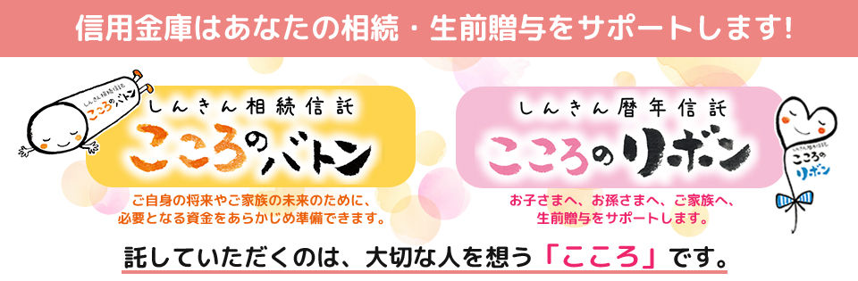 信用金庫はあなたの相続・生前贈与をサポートします！しんきん相続信託「こころのバトン」・しんきん暦年信託「こころのリボン」